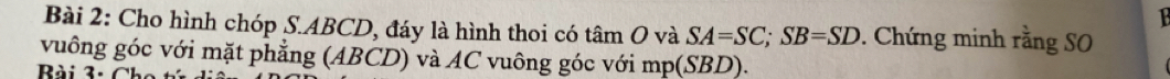 Cho hình chóp S. ABCD, đáy là hình thoi có tan O và SA=SC; SB=SD. Chứng minh rằng SO 
vuông góc với mặt phẳng (ABCD) và AC vuông góc với mp(SBD)
Bài 3: Cho