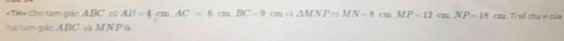 «TH= Cho tam giác A, BC có AB=4cm. AC=6cm. BC=9cm. △ MNPapprox MN=6m. MN=12cm. NP=18cm Tí số chu vi của 
ài tàm gác ABC và M N P là