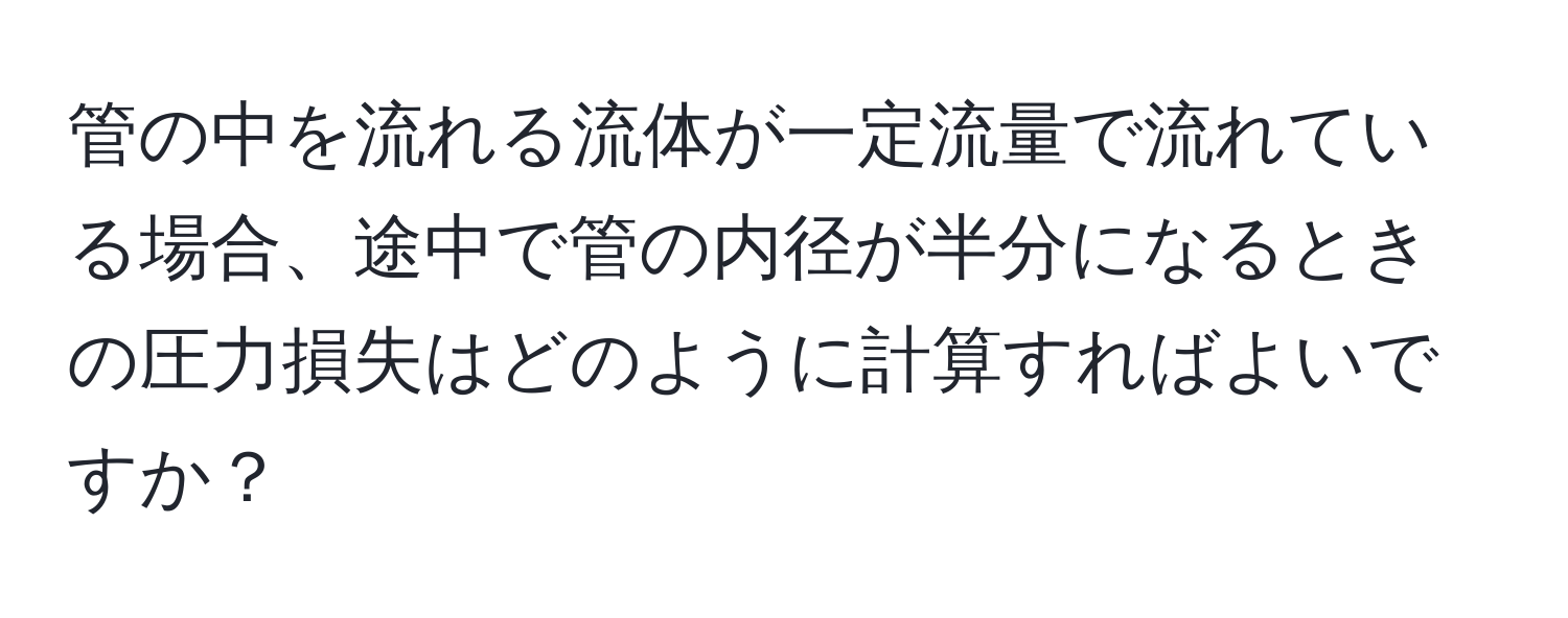 管の中を流れる流体が一定流量で流れている場合、途中で管の内径が半分になるときの圧力損失はどのように計算すればよいですか？