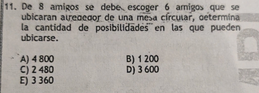 De 8 amigos se debe escoger 6 amigos que se
ubicaran alrededor de una mesa círcular, determina
la cantidad de posibilidadés en las que pueden
ubicarse.
A) 4 800 B) 1 200
C) 2 480 D) 3 600
E) 3 360