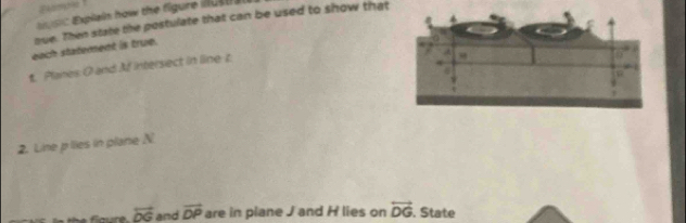 am 
E UsIC Expilain how the figure illus a 
nue. Then state the postulate that can be used to show that 
each statement is true. 
t. Planes O and Mf intersect in line t
2. Line p lies in plane N
overleftrightarrow DG and overline DP are in piane J and H lies on overleftrightarrow DG. State