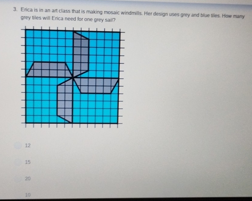 Erica is in an art class that is making mosaic windmills. Her design uses grey and blue tiles. How many
grey tiles will Erica need for one grey sail?
12
15
20
10