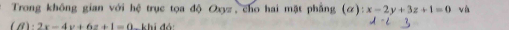 Trong không gian với hệ trục tọa độ Oxyz, cho hai mặt phẳng (α): x-2y+3z+1=0 và
(B): 2x-4y+6z+1=0 khi đỏ: