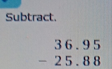 Subtract.
beginarrayr 36.95 -25.88 endarray