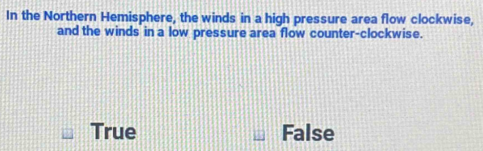 In the Northern Hemisphere, the winds in a high pressure area flow clockwise,
and the winds in a low pressure area flow counter-clockwise.
True False