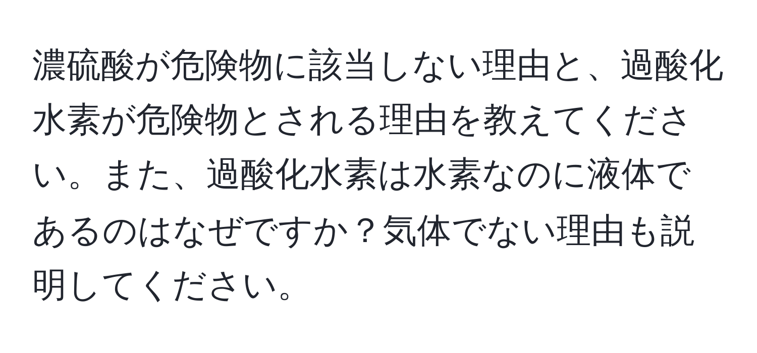 濃硫酸が危険物に該当しない理由と、過酸化水素が危険物とされる理由を教えてください。また、過酸化水素は水素なのに液体であるのはなぜですか？気体でない理由も説明してください。