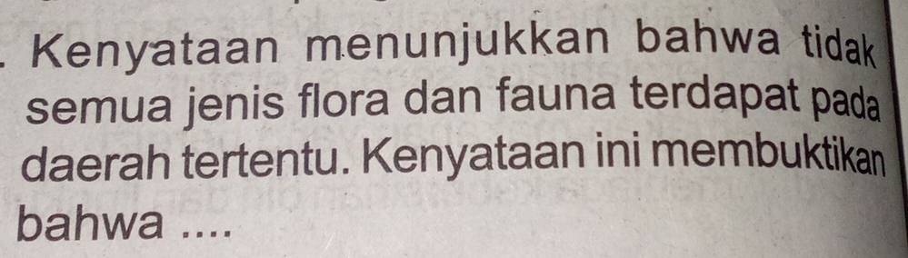 Kenyataan menunjukkan bahwa tidak 
semua jenis flora dan fauna terdapat pada 
daerah tertentu. Kenyataan ini membuktikan 
bahwa ....