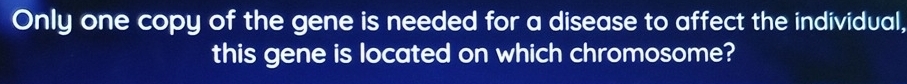 Only one copy of the gene is needed for a disease to affect the individual, 
this gene is located on which chromosome?