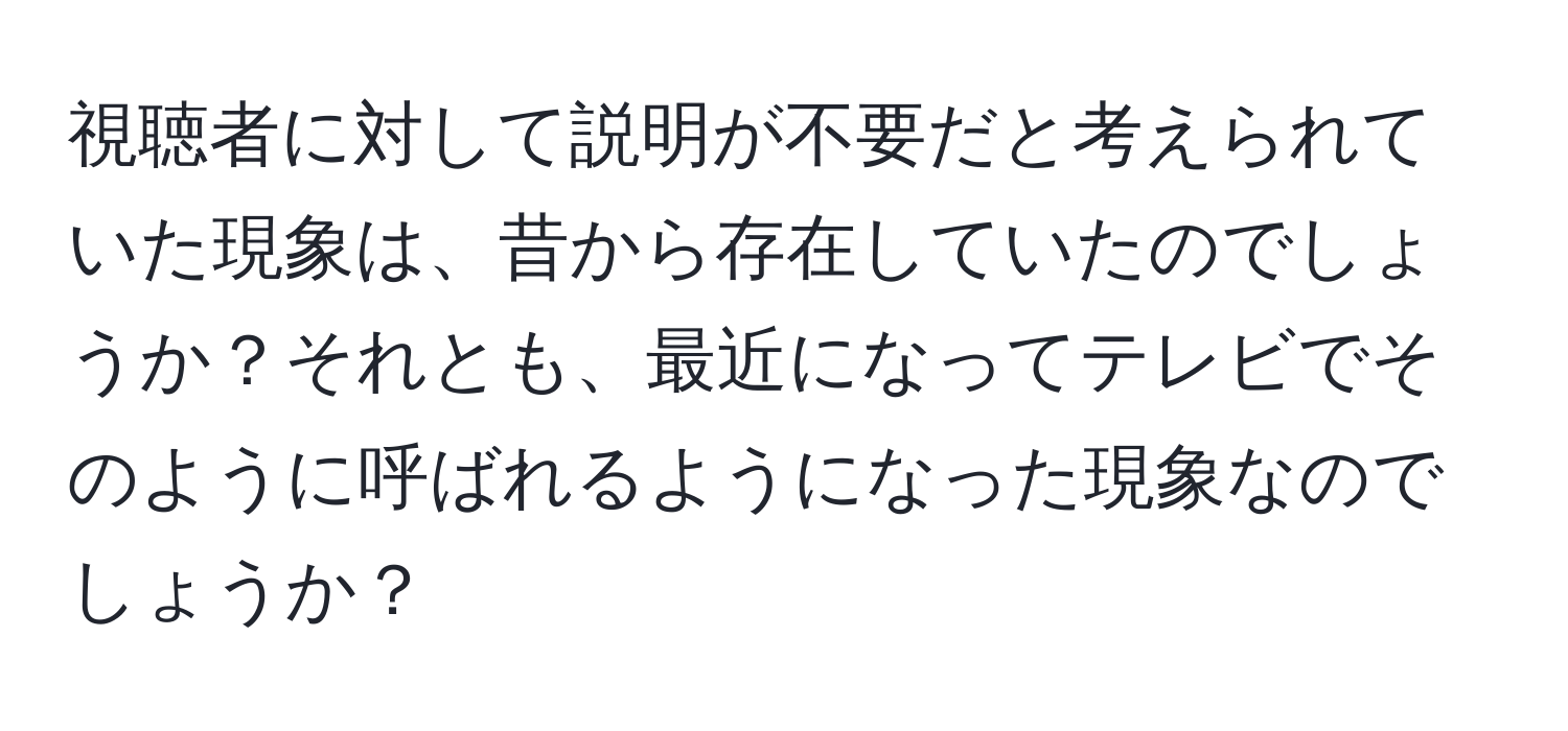 視聴者に対して説明が不要だと考えられていた現象は、昔から存在していたのでしょうか？それとも、最近になってテレビでそのように呼ばれるようになった現象なのでしょうか？