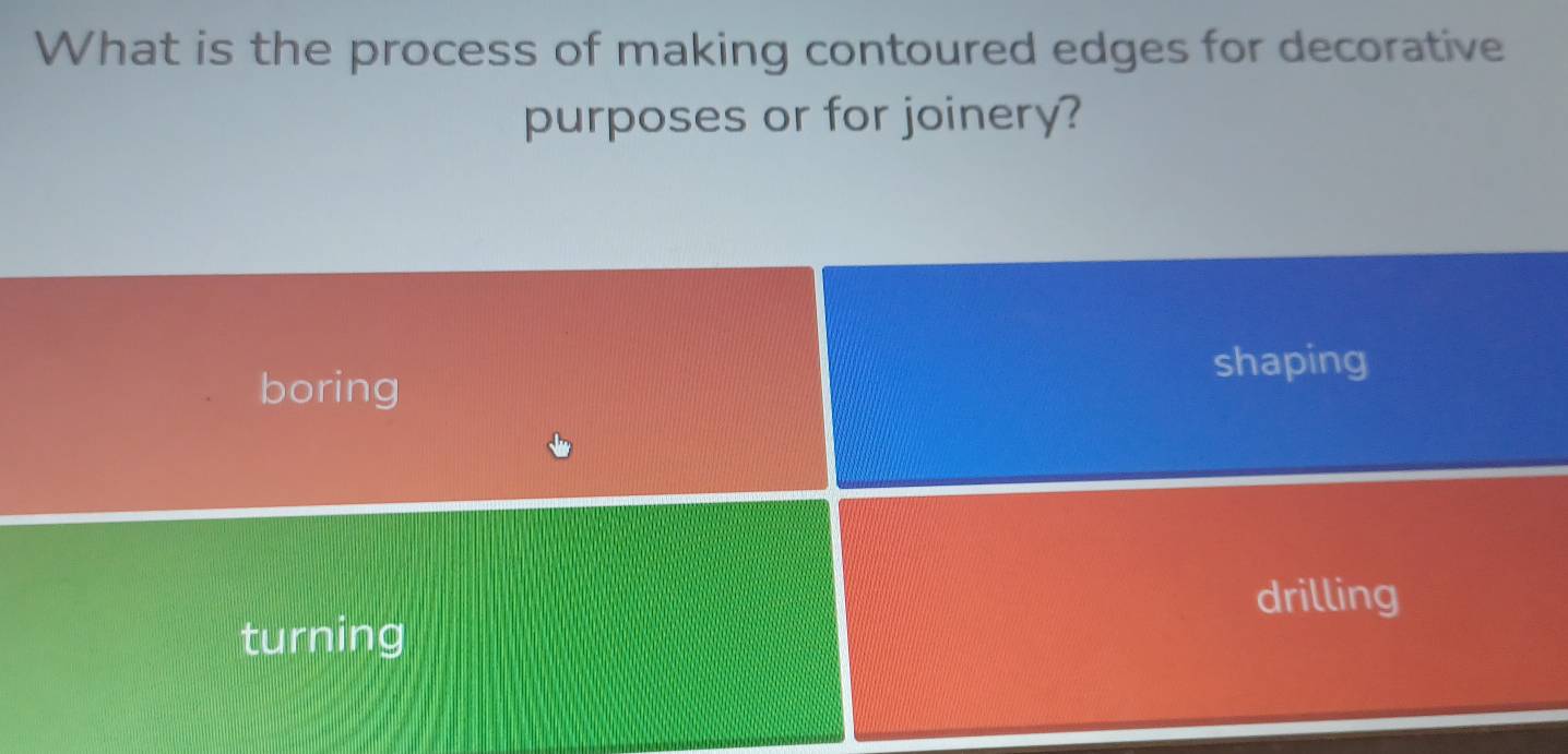 What is the process of making contoured edges for decorative
purposes or for joinery?
shaping
boring
drilling
turning