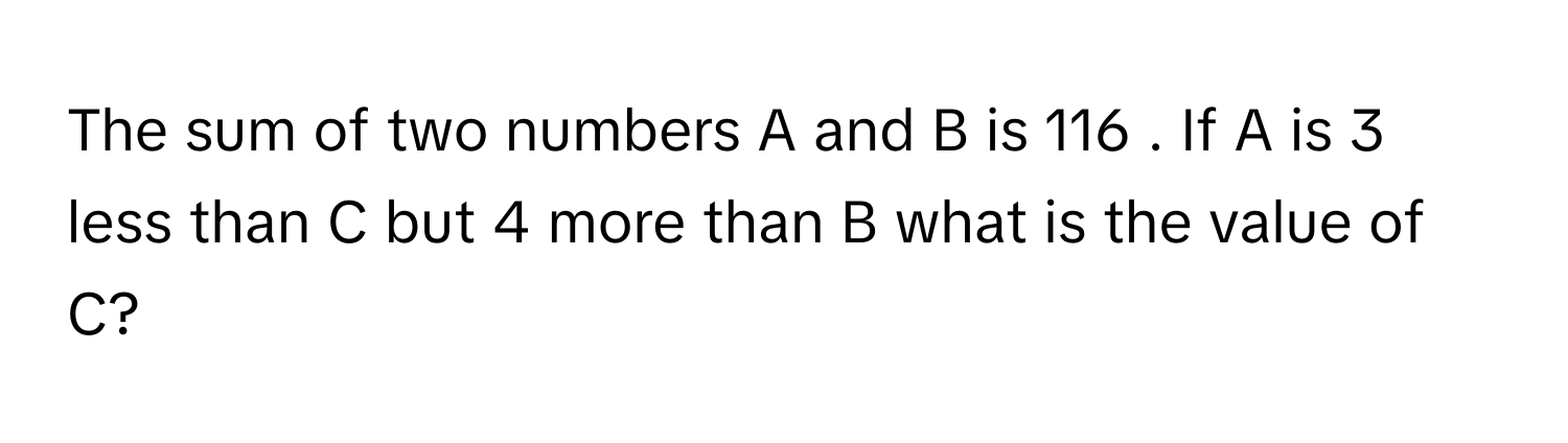 The sum of two numbers A and B is 116     . If A is 3      less than C but 4      more than B what is the value of C?