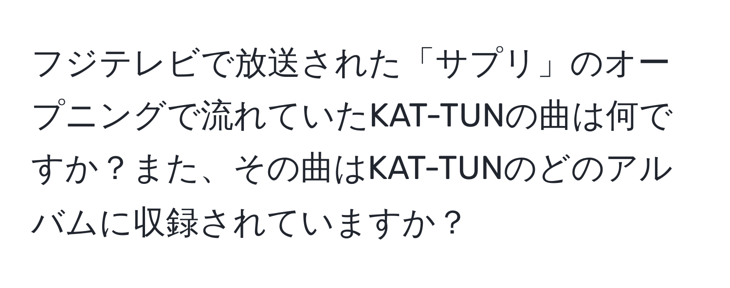 フジテレビで放送された「サプリ」のオープニングで流れていたKAT-TUNの曲は何ですか？また、その曲はKAT-TUNのどのアルバムに収録されていますか？