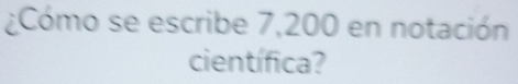 ¿Cómo se escribe 7,200 en notación 
científica?