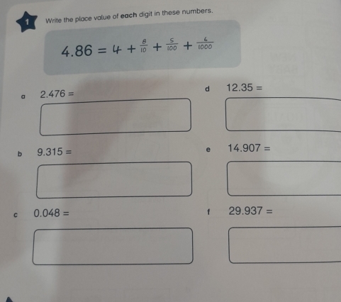 Write the place value of each digit in these numbers.
4.86=4+ 8/10 + 5/100 + 6/1000 
d 12.35=
a 2.476=
b 9.315=
e 14.907=
C 0.048=
f 29.937=