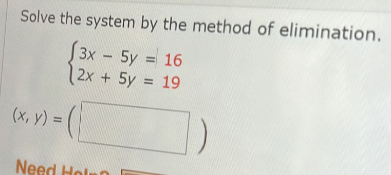 Solve the system by the method of elimination.
beginarrayl 3x-5y=16 2x+5y=19endarray.
Ne   e