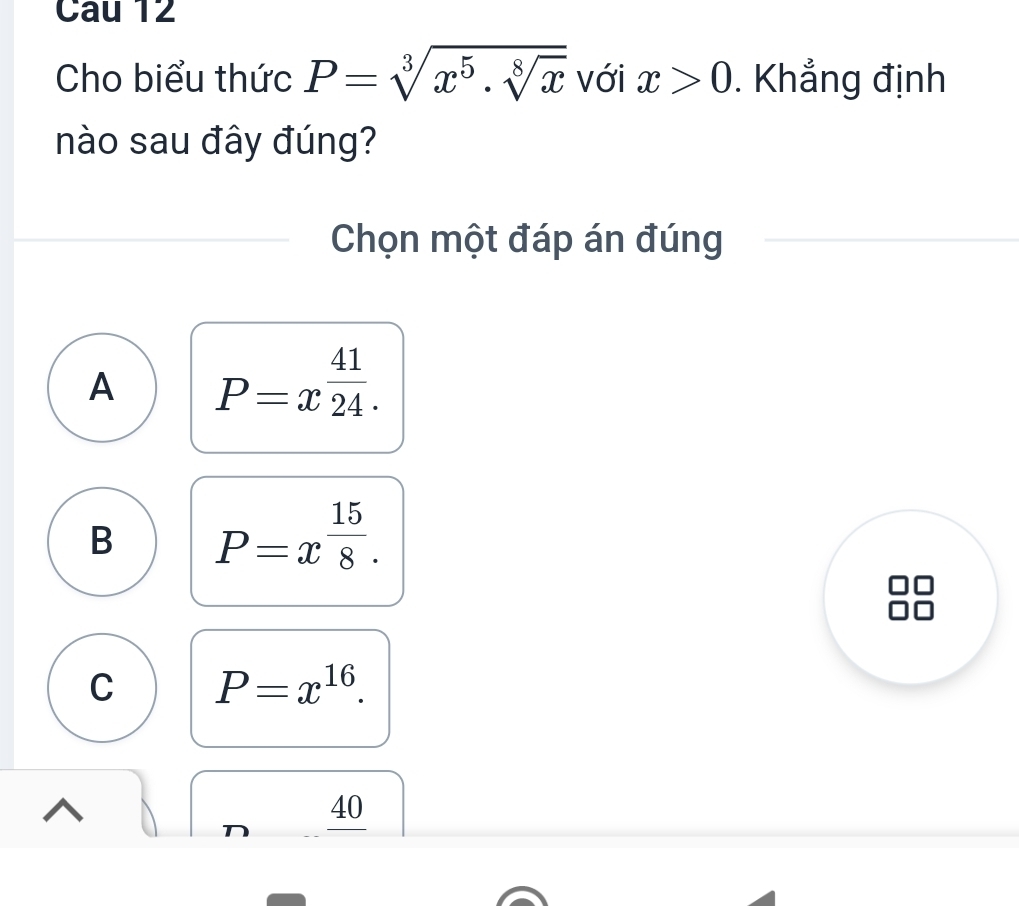 Cho biểu thức P=sqrt[3](x^5· sqrt [8]x) với x>0. Khẳng định
nào sau đây đúng?
Chọn một đáp án đúng
A P=x^(frac 41)24.
B P=x^(frac 15)8.
C P=x^(16).
40