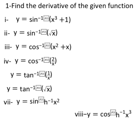 1-Find the derivative of the given function 
i- y=sin^(-1)(x^3+1)
ⅱ- y=sin^(-1)[overline (sqrt(x))
ii- y=cos^(-1)[widehat JO](x^2+x)
V- y=cos^(-1)[overline m]( 2/x )
y=tan^(-1)( 1/x )
y=tan^(-1)□ (sqrt(x))
vii-y=sin^((f())h^1h^(-1)x^2
viii -y=cos^([overline 0)]h^(-1)x^3