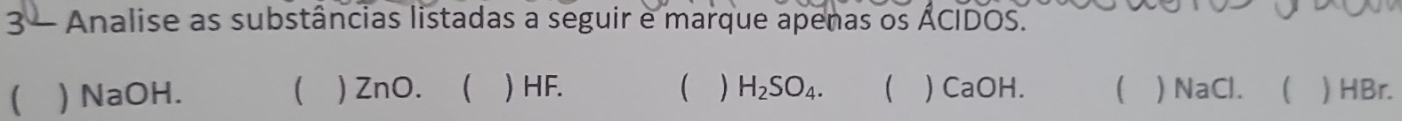 Analise as substâncias listadas a seguir e marque apenas os ÁCIDOS.
) NaOH. ( ) ZnO.  ) HF.  ) H_2SO_4.  ) CaOH.  ) NaCl.   HBr.