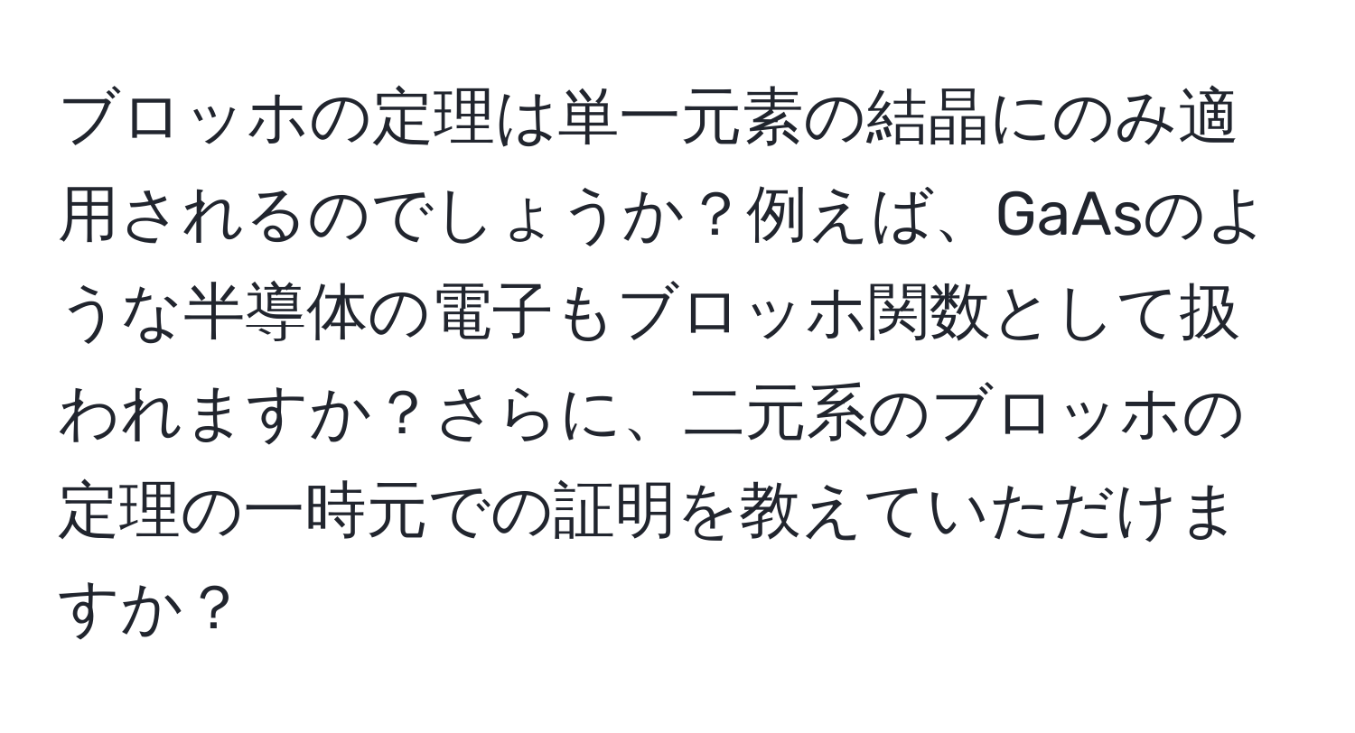 ブロッホの定理は単一元素の結晶にのみ適用されるのでしょうか？例えば、GaAsのような半導体の電子もブロッホ関数として扱われますか？さらに、二元系のブロッホの定理の一時元での証明を教えていただけますか？