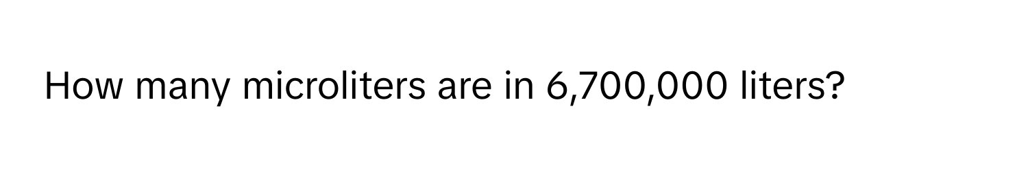 How many microliters are in 6,700,000 liters?