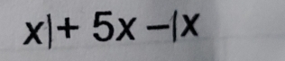 x|+5x-|x