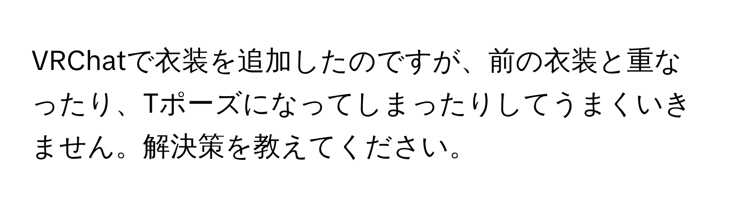 VRChatで衣装を追加したのですが、前の衣装と重なったり、Tポーズになってしまったりしてうまくいきません。解決策を教えてください。