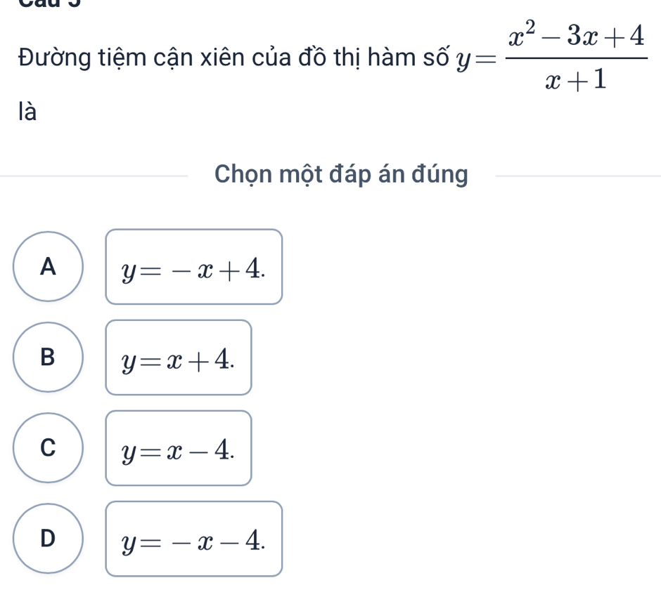 Đường tiệm cận xiên của đồ thị hàm số y= (x^2-3x+4)/x+1 
là
Chọn một đáp án đúng
A y=-x+4.
B y=x+4.
C y=x-4.
D y=-x-4.