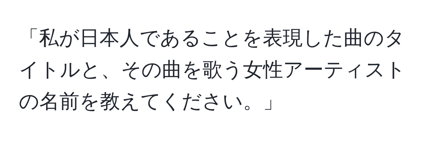 「私が日本人であることを表現した曲のタイトルと、その曲を歌う女性アーティストの名前を教えてください。」