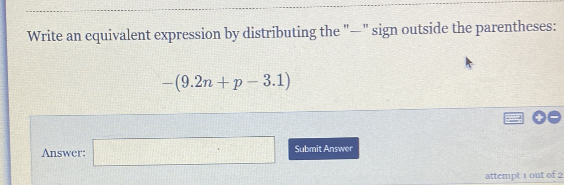 Write an equivalent expression by distributing the "—" sign outside the parentheses:
-(9.2n+p-3.1)
Answer: □ Submit Answer 
attempt 1 out of 2