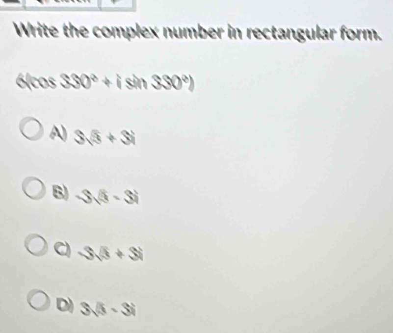 Write the complex number in rectangular form.
6lcos 330° +isin 330°)
A 3sqrt(3)+3i
B) -3sqrt(5)-3i
a -3sqrt(5)+3i
D) 3sqrt(5)-3i