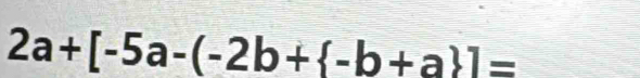 2a+[-5a-(-2b+ -b+a ]=