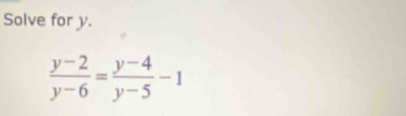 Solve for y.
 (y-2)/y-6 = (y-4)/y-5 -1