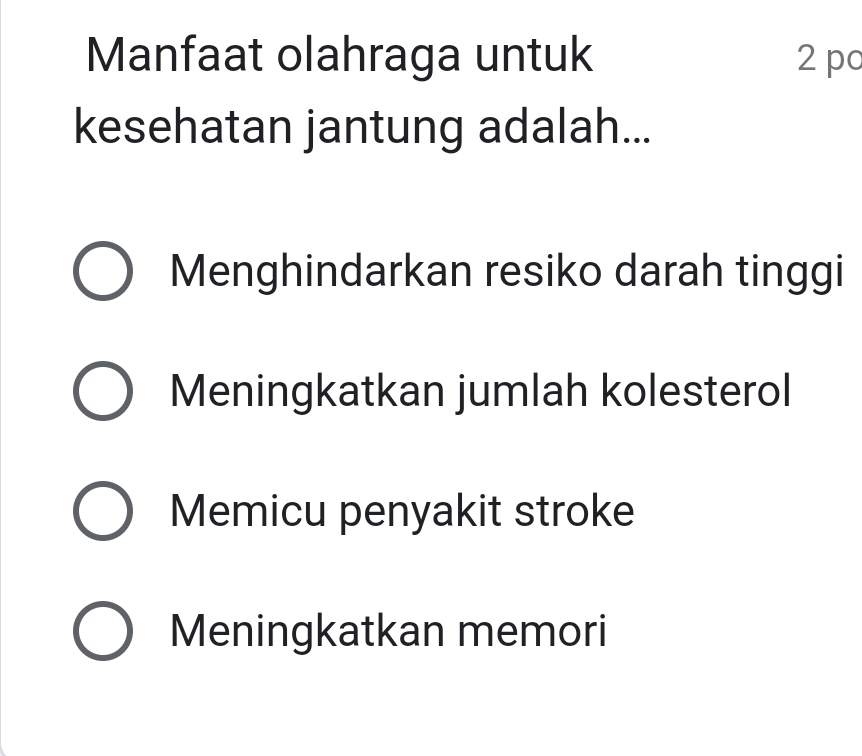 Manfaat olahraga untuk 2 pc
kesehatan jantung adalah...
Menghindarkan resiko darah tinggi
Meningkatkan jumlah kolesterol
Memicu penyakit stroke
Meningkatkan memori