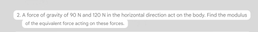 A force of gravity of 90 N and 120 N in the horizontal direction act on the body. Find the modulus 
of the equivalent force acting on these forces.