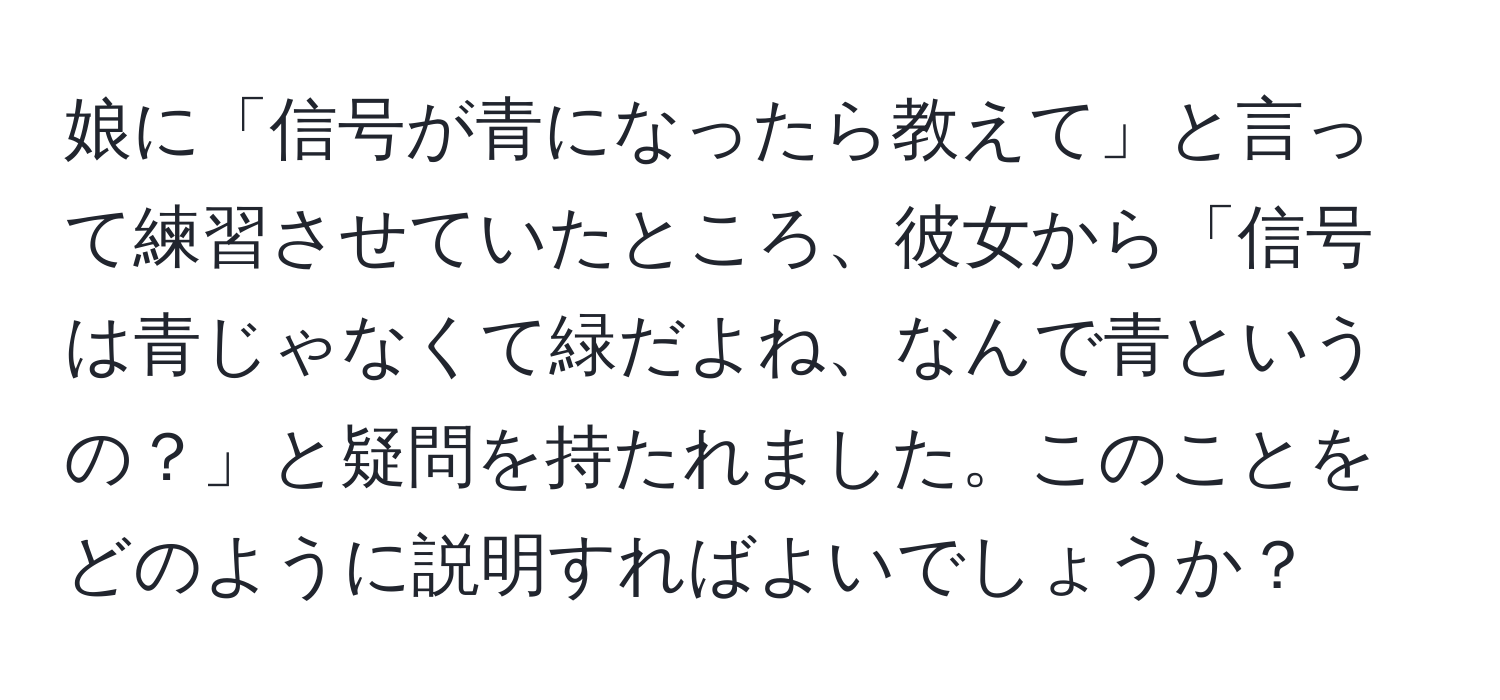 娘に「信号が青になったら教えて」と言って練習させていたところ、彼女から「信号は青じゃなくて緑だよね、なんで青というの？」と疑問を持たれました。このことをどのように説明すればよいでしょうか？