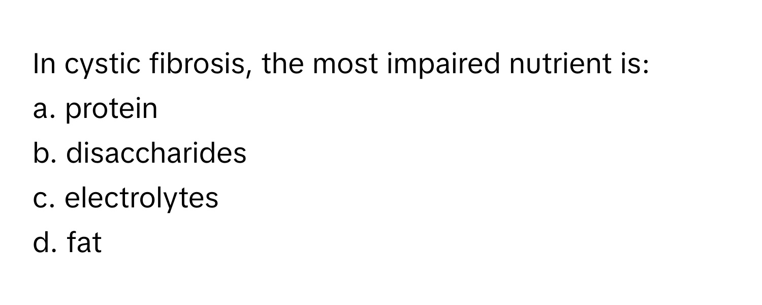 In cystic fibrosis, the most impaired nutrient is:

a. protein
b. disaccharides
c. electrolytes
d. fat