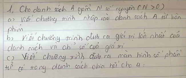 1, Chodanh sich. A goin N so" ngagen (N>0)
ao Vièi chuìng minh nháp vai canh sach A tù bàn 
phin 
b) vie chucng oinh atuà ra giò mi lon nhaǐ cuá 
danh sach và ahì so'`cuá giò tri 
() Viei chvéng minh duú ra màn hinh so`phan 
+1 co mony dunb saich chia héi cho 4: