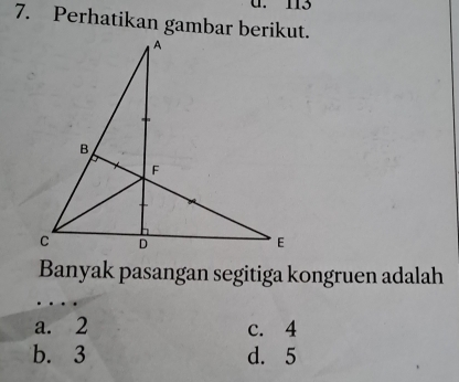 113
7. Perhatikan gambar berikut.
Banyak pasangan segitiga kongruen adalah
a. 2 c. 4
b. 3 d. 5