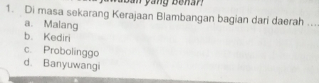 San yang Benan
1. Di masa sekarang Kerajaan Blambangan bagian dari daerah .._
a. Malang
b. Kediri
c. Probolinggo
d. Banyuwangi