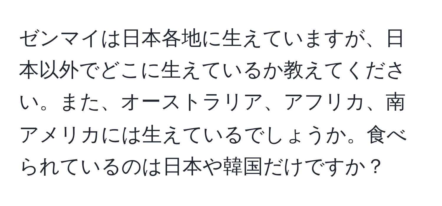 ゼンマイは日本各地に生えていますが、日本以外でどこに生えているか教えてください。また、オーストラリア、アフリカ、南アメリカには生えているでしょうか。食べられているのは日本や韓国だけですか？