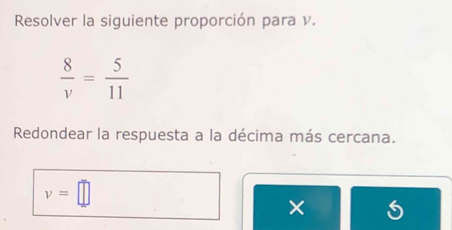 Resolver la siguiente proporción para v.
 8/v = 5/11 
Redondear la respuesta a la décima más cercana.
v=□
×