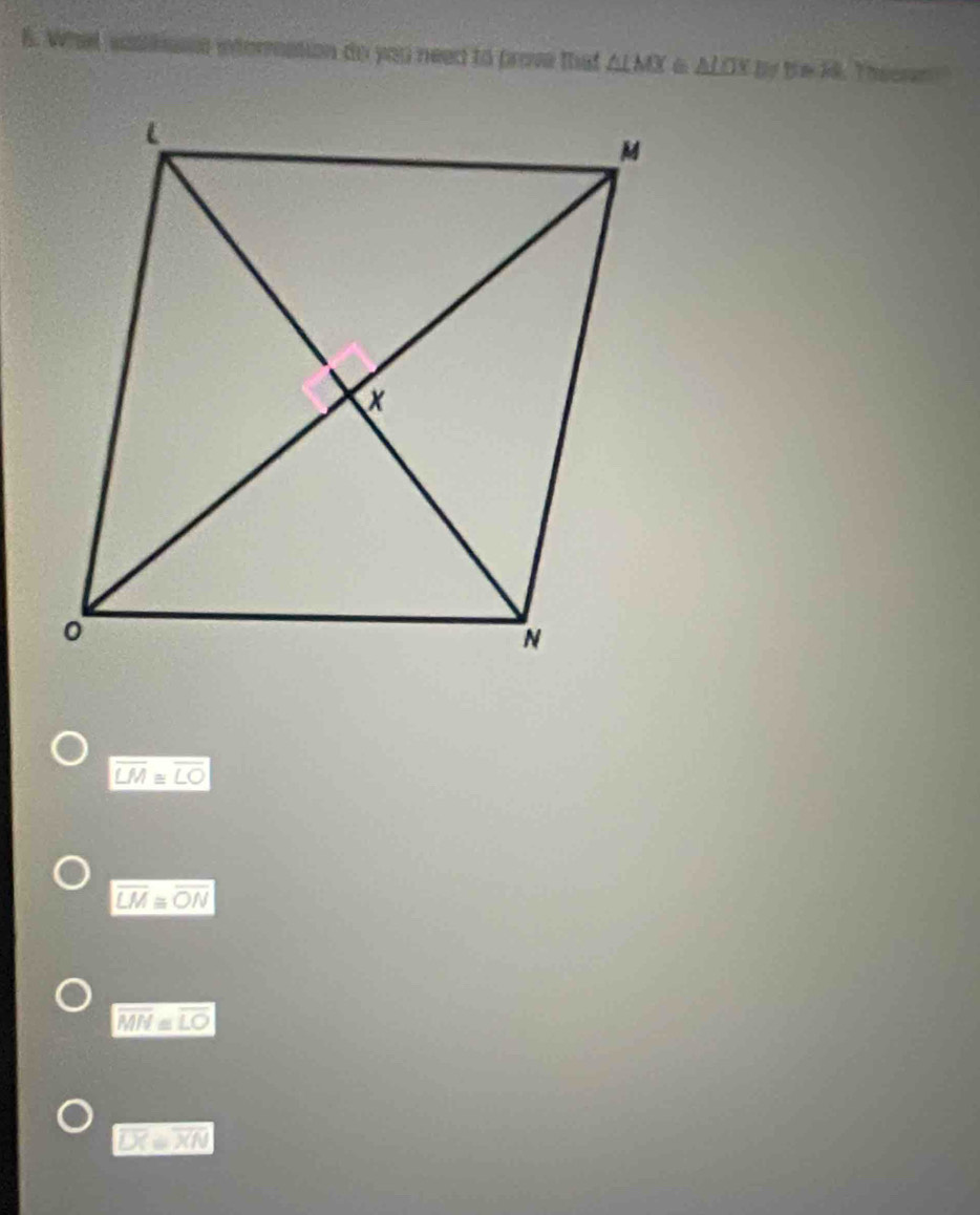 Whet soslease intorration do you need to prove that △ LMX≌ △ LOY D!= B=R Theeram
overline LM≌ overline LO
overline LM≌ overline ON
overline MN≌ overline LO
overline DC=overline XN