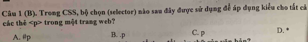 Trong CSS, bộ chọn (selector) nào sau đây được sử dụng để áp dụng kiểu cho tất cả
các thẻ trong một trang web?
A. # p B. . p
C. p D. *