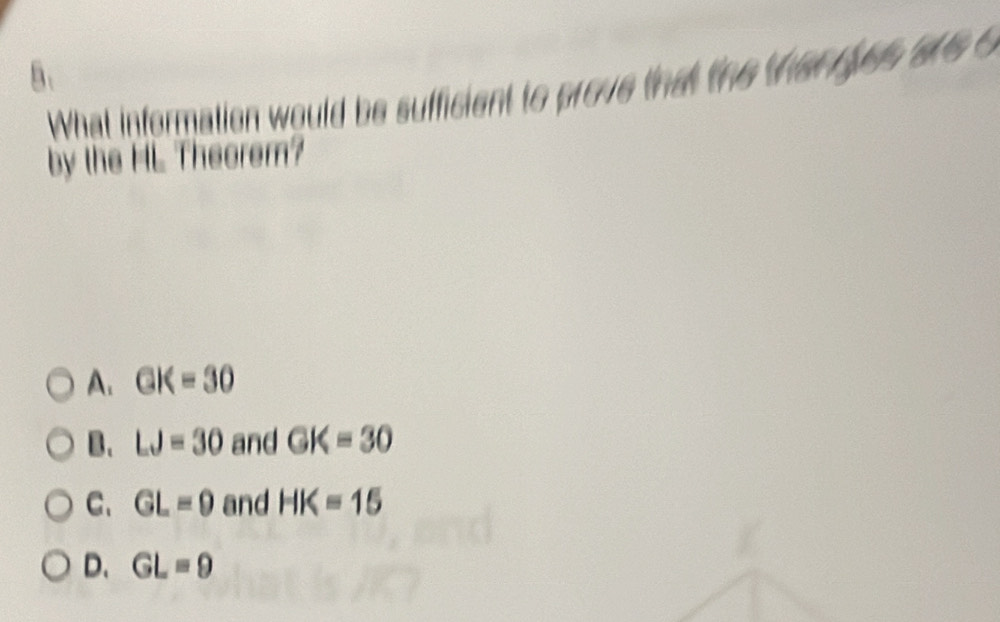 What information would be sufficient to prove that the thenres are c
by the HL Theorem?
A. GK=30
B、 LJ=30 and GK=30
C. GL=0 and HK=15
D、 GL=9