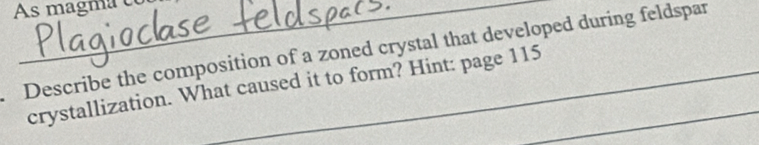 As magma e 
Describe the composition of a zoned crystal that developed during feldspan 
crystallization. What caused it to form? Hint: page 115_