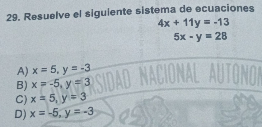 Resuelve el siguiente sistema de ecuaciones
4x+11y=-13
5x-y=28
A) x=5, y=-3
B) x=-5, y=3
C) x=5, y=3
D) x=-5, y=-3