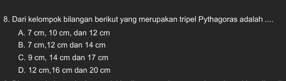 Dari kelompok bilangan berikut yang merupakan tripel Pythagoras adalah ....
A. 7 cm, 10 cm, dan 12 cm
B. 7 cm, 12 cm dan 14 cm
C. 9 cm, 14 cm dan 17 cm
D. 12 cm, 16 cm dan 20 cm