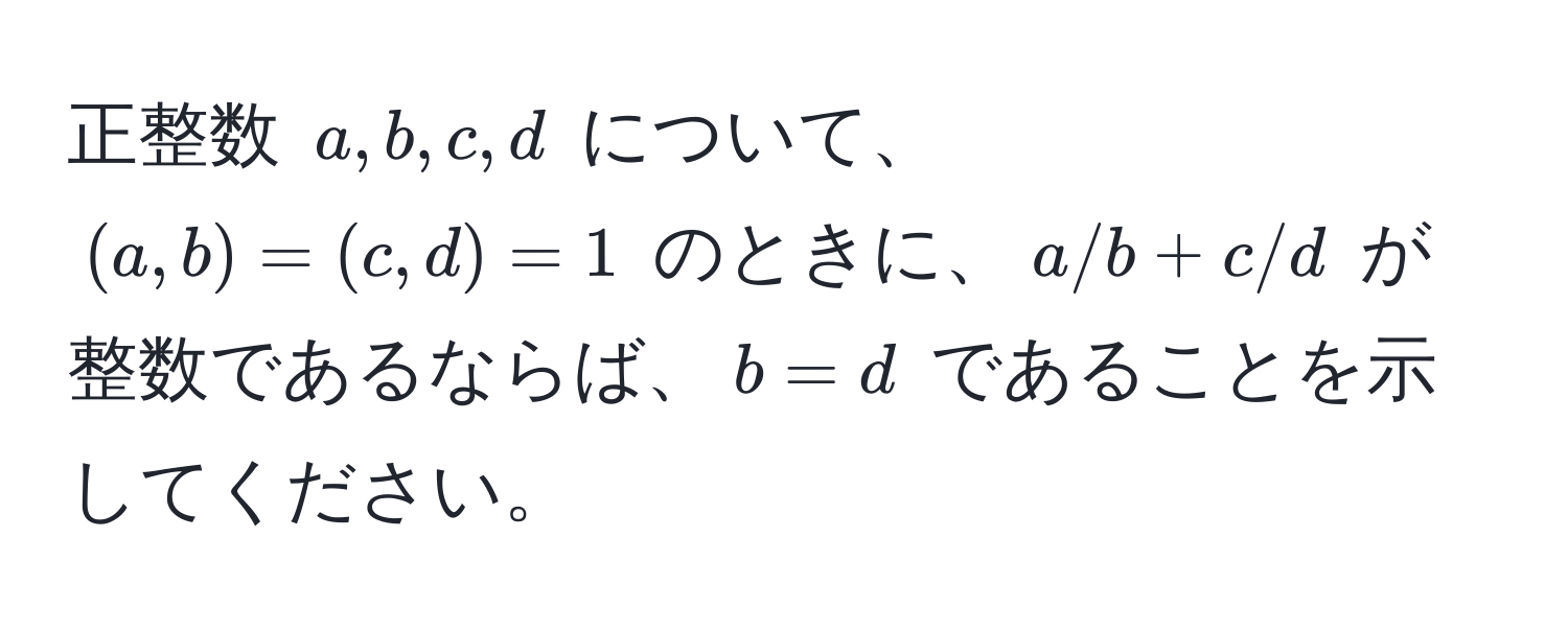 正整数 $a, b, c, d$ について、$(a,b) = (c,d) = 1$ のときに、$a/b + c/d$ が整数であるならば、$b = d$ であることを示してください。