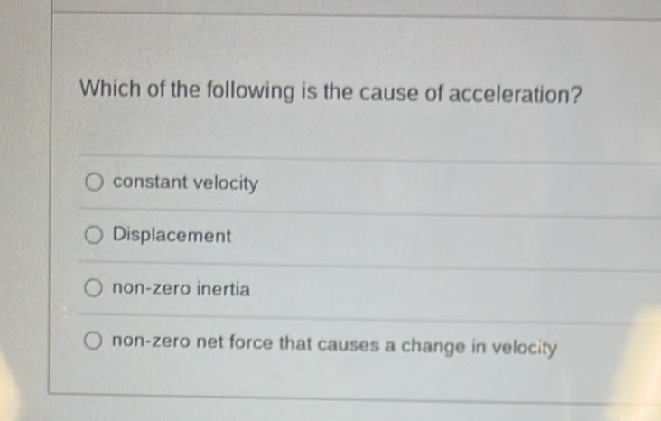 Which of the following is the cause of acceleration?
constant velocity
Displacement
non-zero inertia
non-zero net force that causes a change in velocity