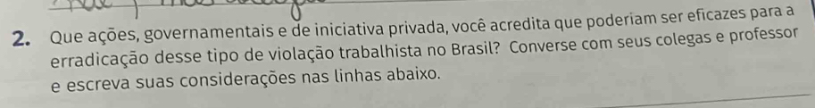 Que ações, governamentais e de iniciativa privada, você acredita que poderiam ser eficazes para a 
erradicação desse tipo de violação trabalhista no Brasil? Converse com seus colegas e professor 
e escreva suas considerações nas linhas abaixo.